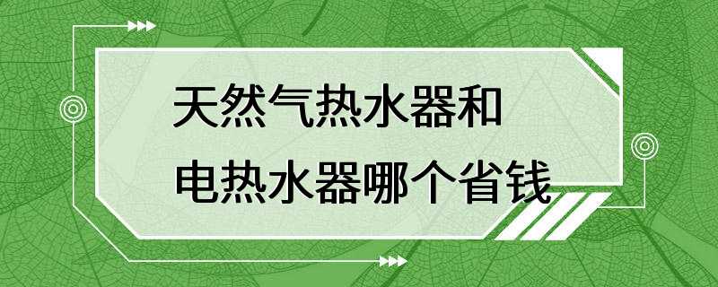 天然气热水器和电热水器哪个省钱