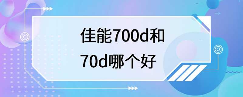 佳能700d和70d哪个好