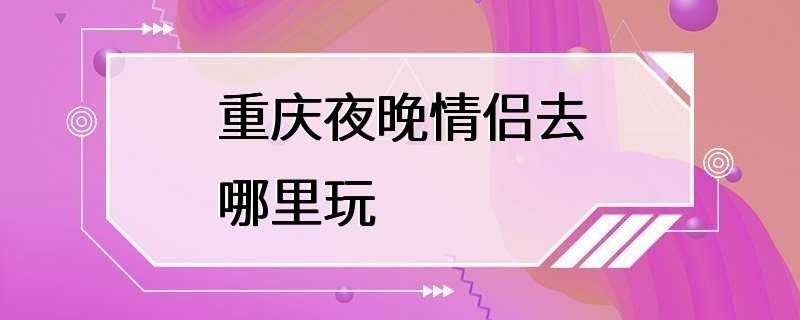 重庆夜晚情侣去哪里玩