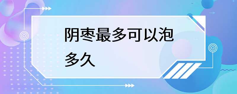 阴枣最多可以泡多久