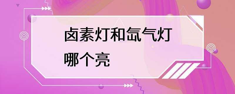 卤素灯和氙气灯哪个亮