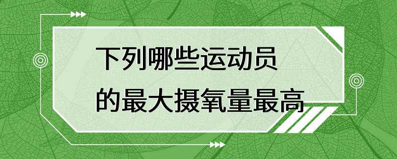 下列哪些运动员的最大摄氧量最高