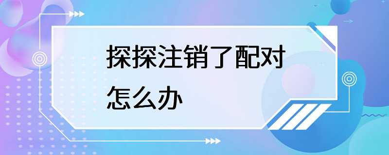 探探注销了配对怎么办