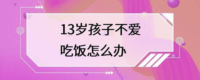 13岁孩子不爱吃饭怎么办