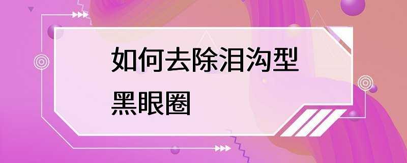 如何去除泪沟型黑眼圈