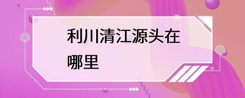 利川清江源头在哪里