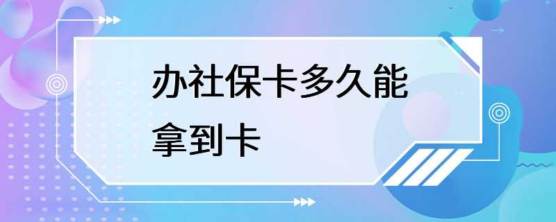 办社保卡多久能拿到卡