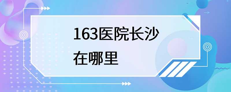 163医院长沙在哪里