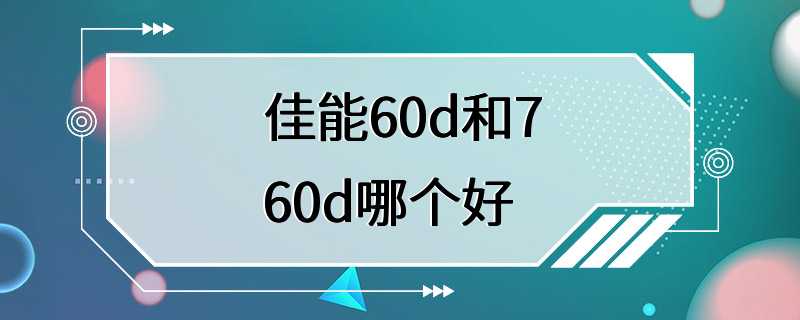 佳能60d和760d哪个好