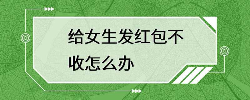 给女生发红包不收怎么办