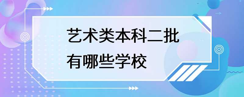 艺术类本科二批有哪些学校