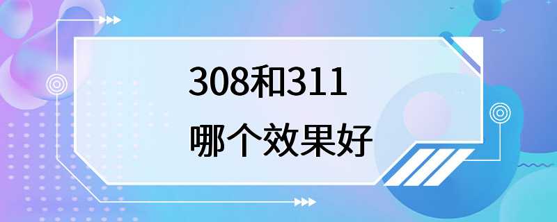 308和311哪个效果好