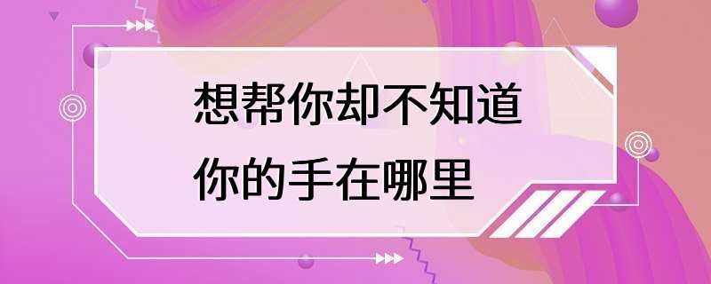 想帮你却不知道你的手在哪里