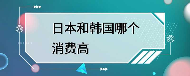 日本和韩国哪个消费高