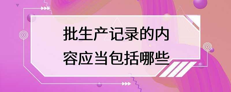 批生产记录的内容应当包括哪些