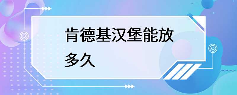 肯德基汉堡能放多久