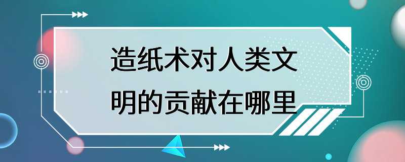 造纸术对人类文明的贡献在哪里