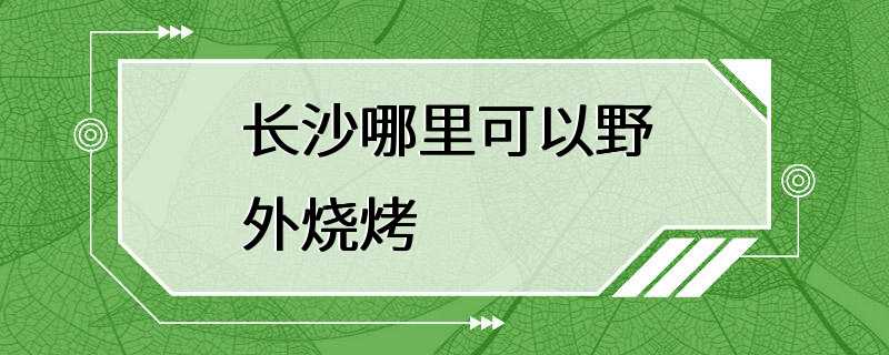 长沙哪里可以野外烧烤