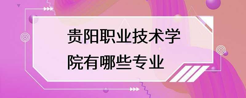 贵阳职业技术学院有哪些专业