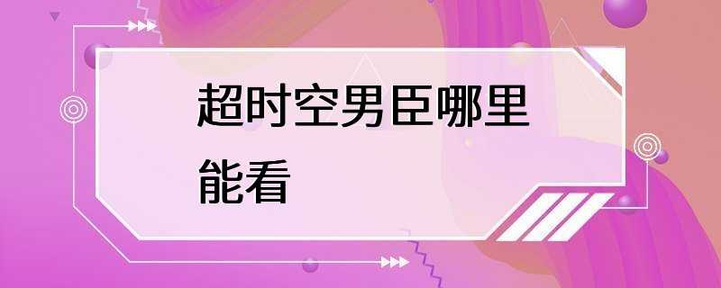 超时空男臣哪里能看