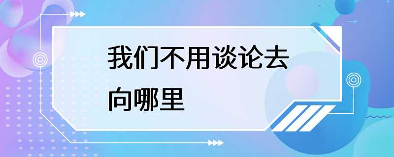 我们不用谈论去向哪里