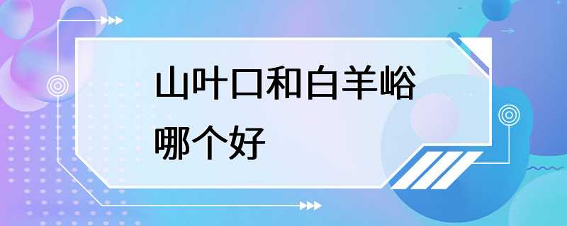 山叶口和白羊峪哪个好