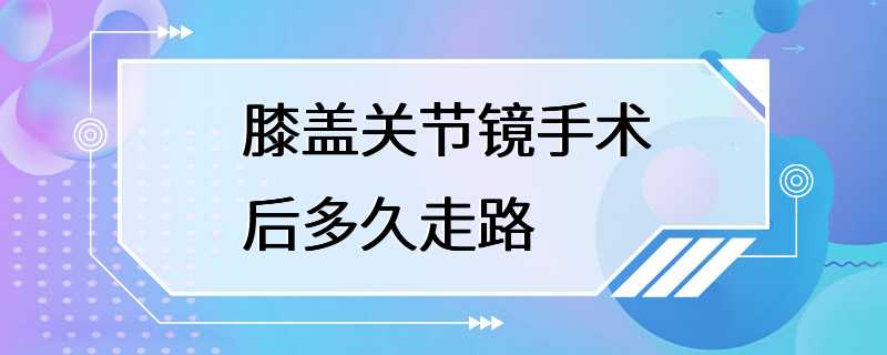 膝盖关节镜手术后多久走路