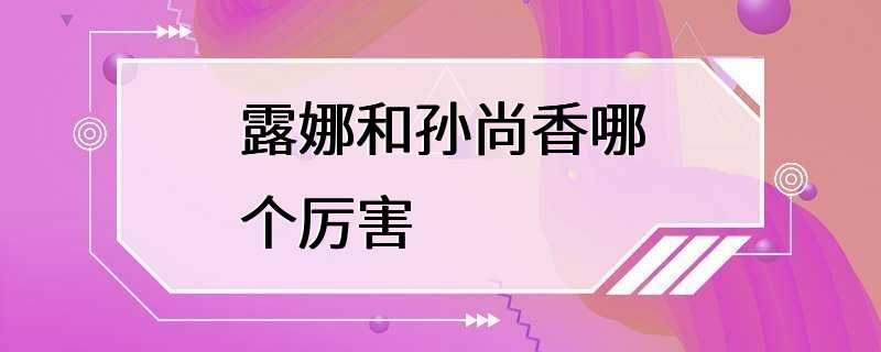 露娜和孙尚香哪个厉害