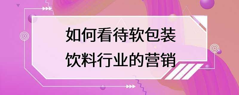 如何看待软包装饮料行业的营销