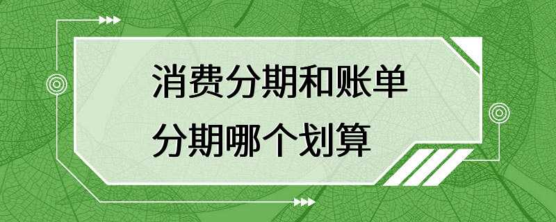 消费分期和账单分期哪个划算