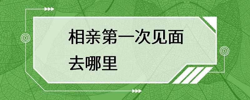 相亲第一次见面去哪里