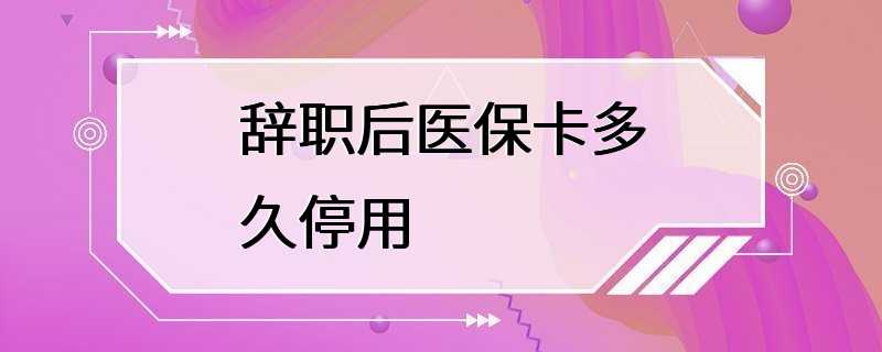 辞职后医保卡多久停用