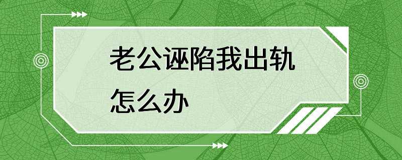 老公诬陷我出轨怎么办