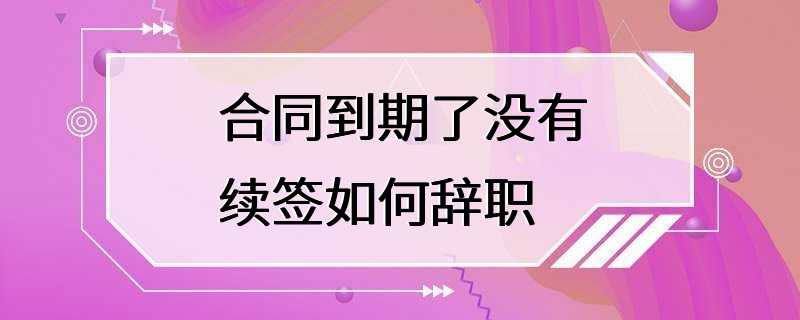 合同到期了没有续签如何辞职