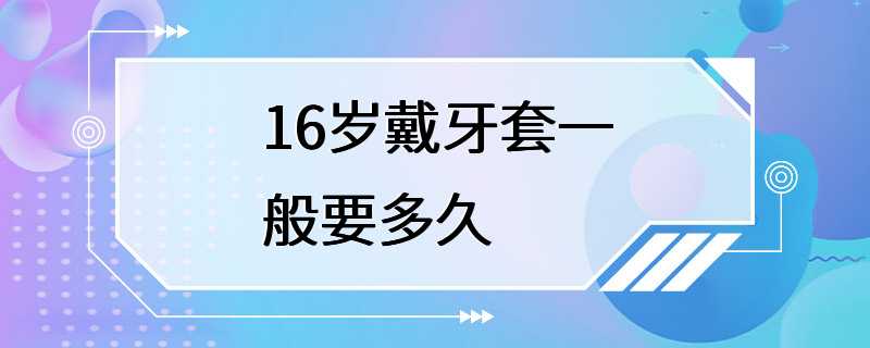 16岁戴牙套一般要多久