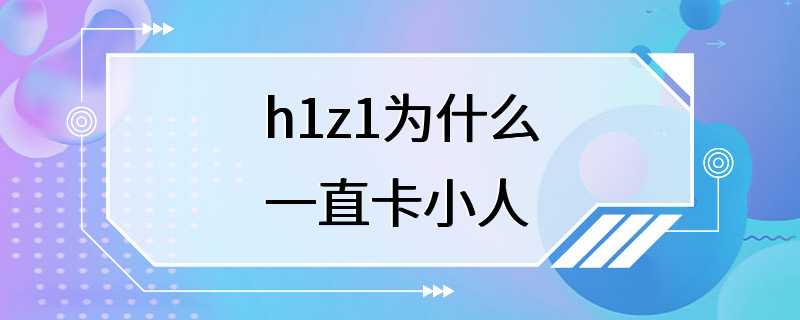 h1z1为什么一直卡小人