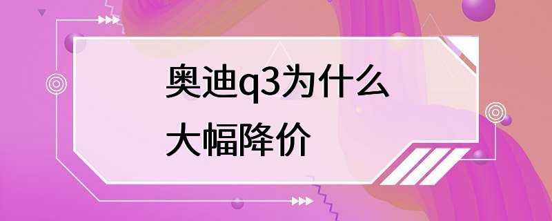 奥迪q3为什么大幅降价