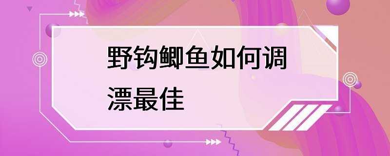 野钩鲫鱼如何调漂最佳