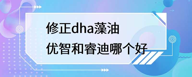 修正dha藻油优智和睿迪哪个好