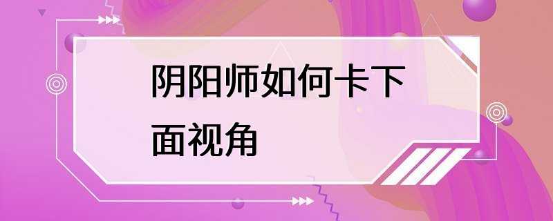 阴阳师如何卡下面视角