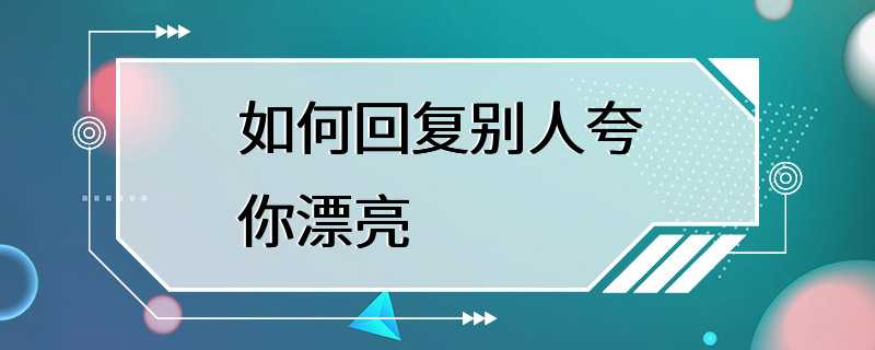 如何回复别人夸你漂亮