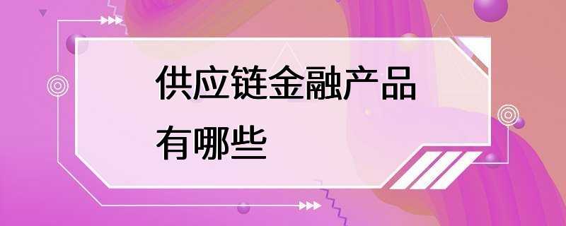 供应链金融产品有哪些