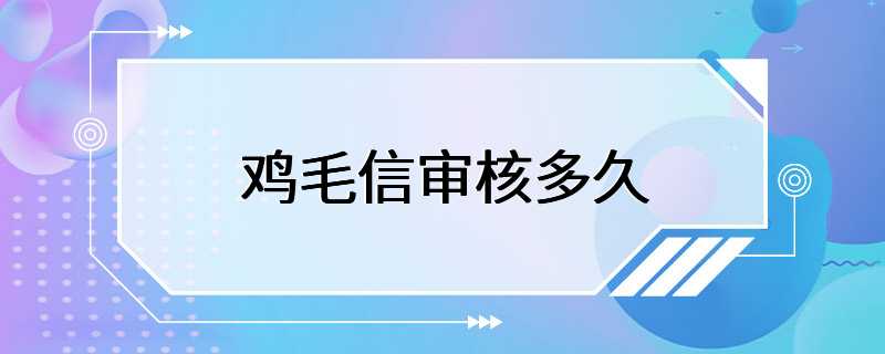 鸡毛信审核多久