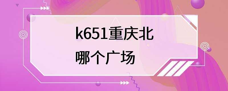 k651重庆北哪个广场