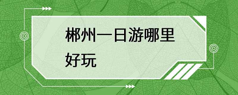 郴州一日游哪里好玩