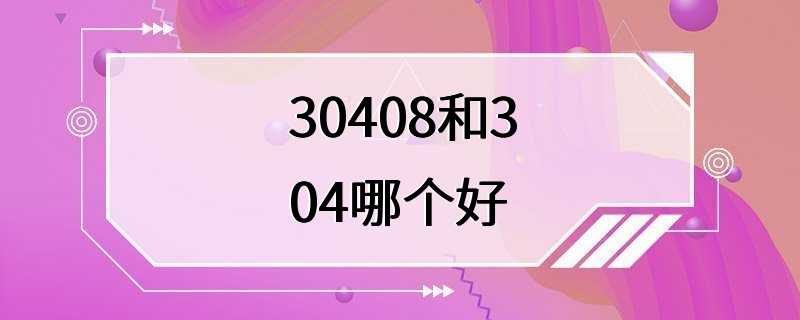 30408和304哪个好