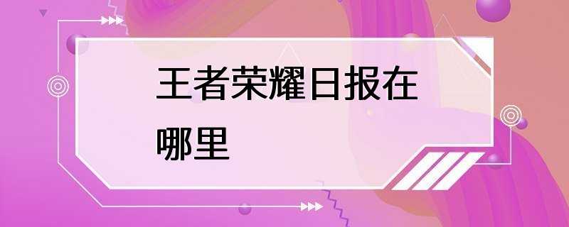 王者荣耀日报在哪里