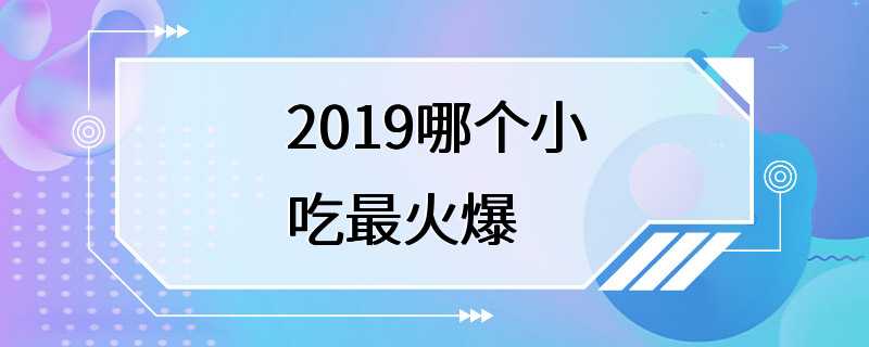 2019哪个小吃最火爆