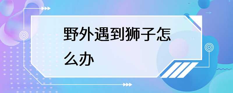 野外遇到狮子怎么办