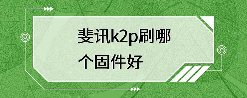 斐讯k2p刷哪个固件好